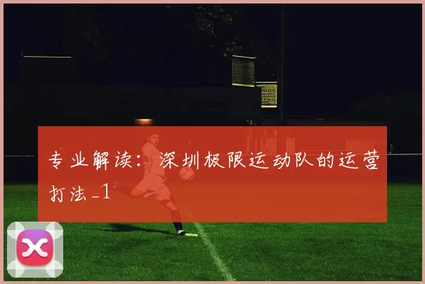 专业解读：深圳极限运动队的运营打法_1