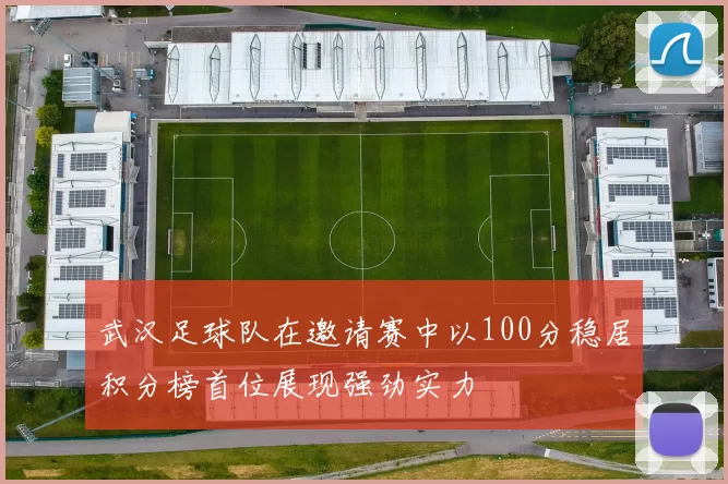 武汉足球队在邀请赛中以100分稳居积分榜首位展现强劲实力