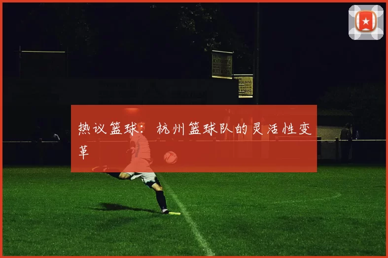热议篮球：杭州篮球队的灵活性变革