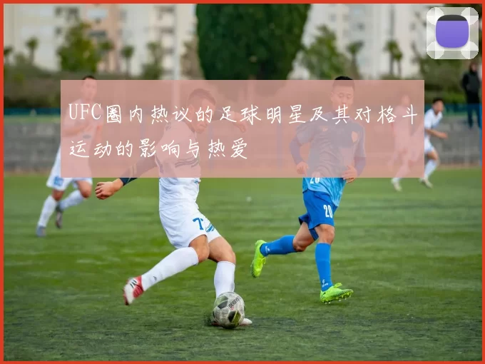 UFC圈内热议的足球明星及其对格斗运动的影响与热爱