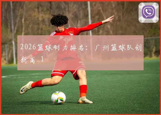 2026篮球耐力排名：广州篮球队创新高_1
