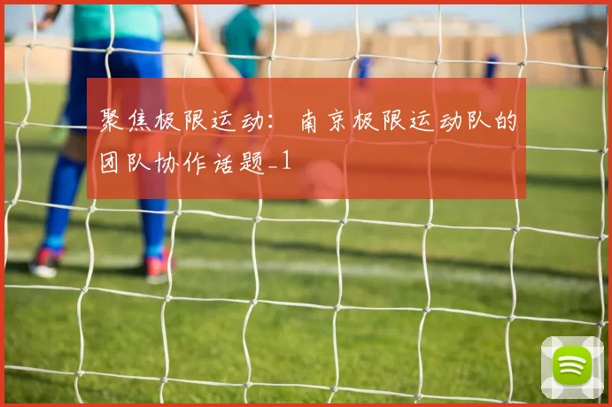 聚焦极限运动：南京极限运动队的团队协作话题_1