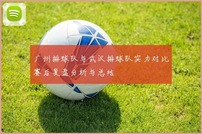 广州排球队与武汉排球队实力对比赛后复盘分析与总结