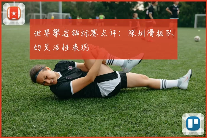 世界攀岩锦标赛点评：深圳滑板队的灵活性表现