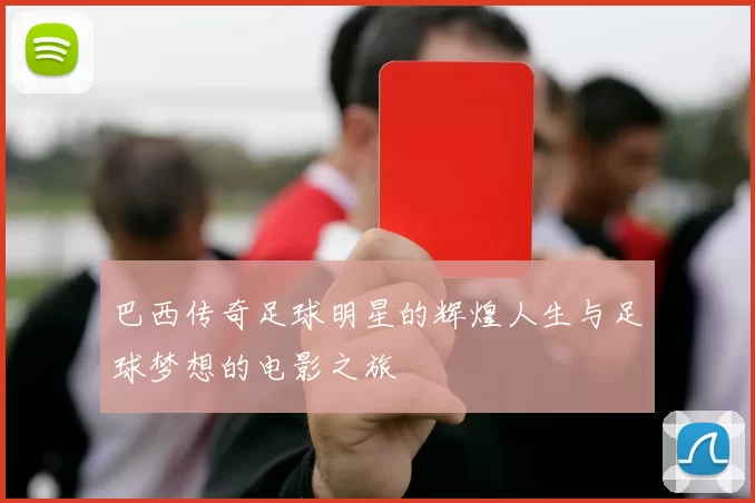 巴西传奇足球明星的辉煌人生与足球梦想的电影之旅