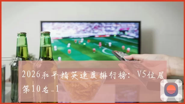 2026和平精英速度排行榜：V5位居第10名_1