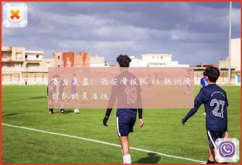 赛后复盘：西安滑板队 vs 杭州滑板队的灵活性