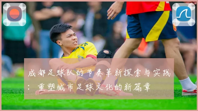 成都足球队的节奏革新探索与实践：重塑城市足球文化的新篇章