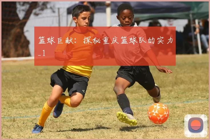 篮球巨献：探秘重庆篮球队的实力_1