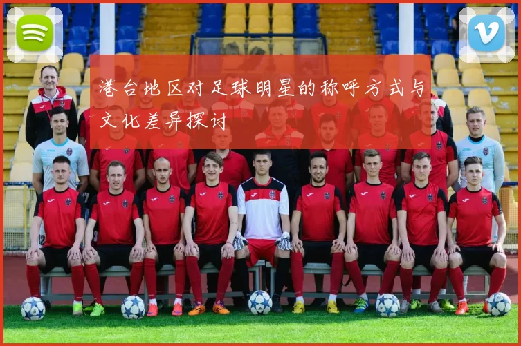 港台地区对足球明星的称呼方式与文化差异探讨