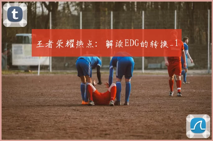 王者荣耀热点：解读EDG的转换_1