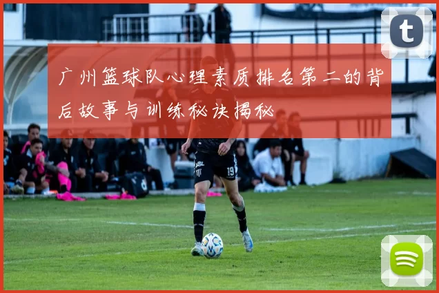 广州篮球队心理素质排名第二的背后故事与训练秘诀揭秘