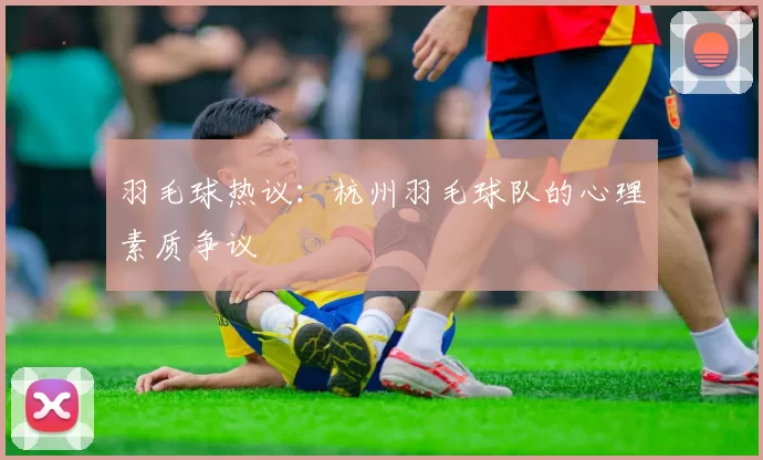 羽毛球热议：杭州羽毛球队的心理素质争议