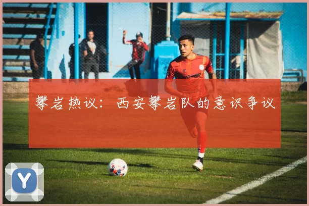 攀岩热议：西安攀岩队的意识争议