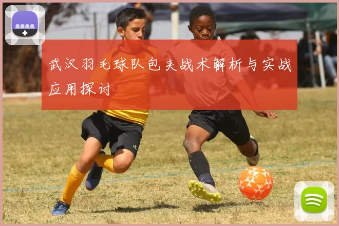 武汉羽毛球队包夹战术解析与实战应用探讨
